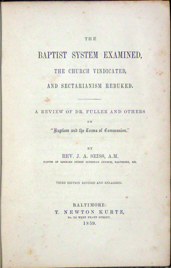 The Baptist System Examined, the Church Vindicated, and Sectarianism Rebuked. A Review of Dr. Fuller and Others on "Baptism and the Terms of Communion." By Rev. J. A. Seiss, A.M Pastor of Lombard Street Lutheran Church, Baltimore, Md. Third Edition Revised and Enlarged.