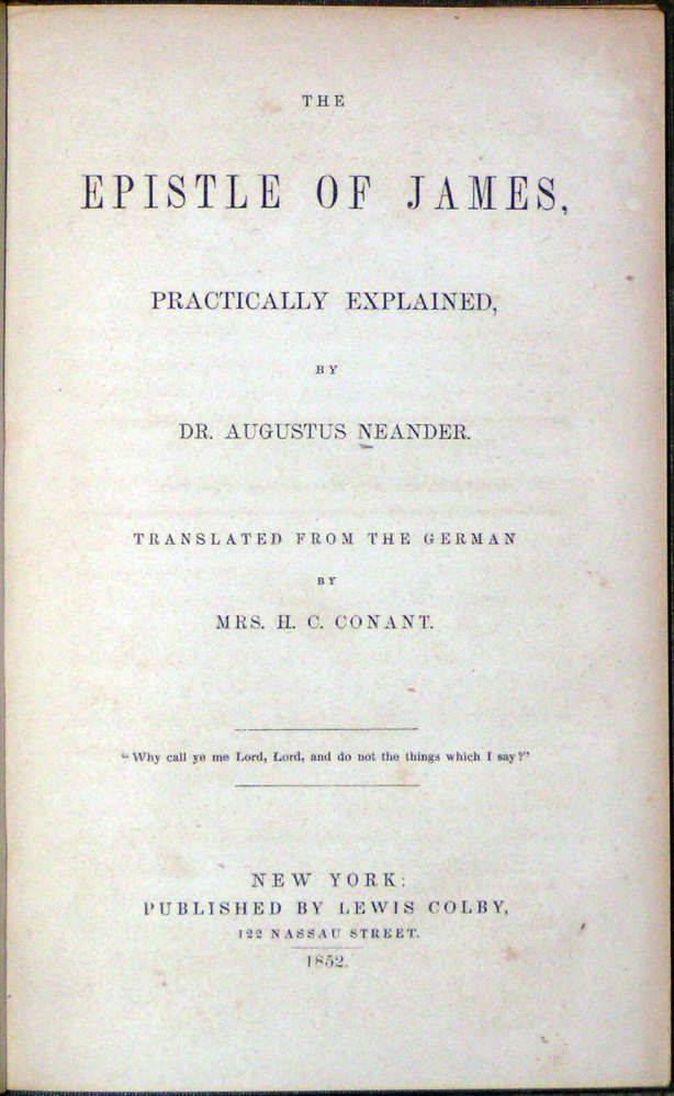Epistle of James, Practically Explained, By Dr. Augustus Neander. Translated from the German by Mrs. H.C. Conant. "Why call ye me Lord, Lord, and do not the things which I say"